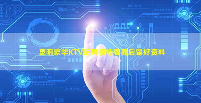 昆明豪华KTV招聘模特客离后留好资料